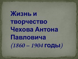 Жизнь и творчество Чехова Антона Павловича (1860 – 1904 годы)