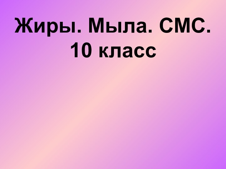 Жиры. Мыла. СМС.  10 класс