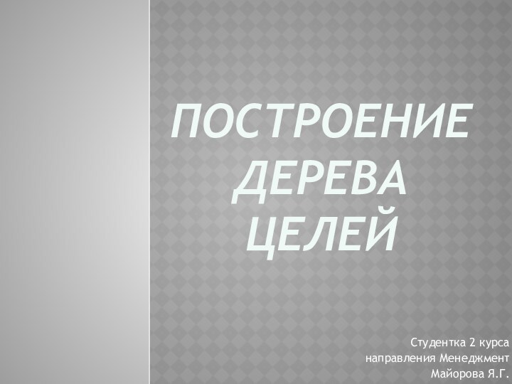 ПОСТРОЕНИЕ ДЕРЕВА ЦЕЛЕЙСтудентка 2 курсанаправления МенеджментМайорова Я.Г.