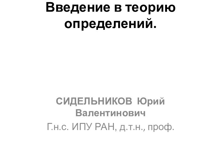 Введение в теорию определений. СИДЕЛЬНИКОВ Юрий ВалентиновичГ.н.с. ИПУ РАН, д.т.н., проф.