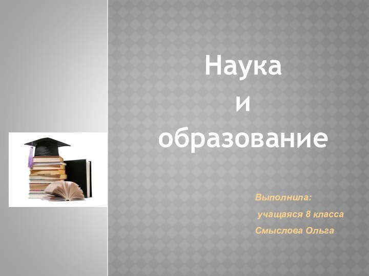 Наука и образованиеВыполнила: учащаяся 8 класса Смыслова Ольга