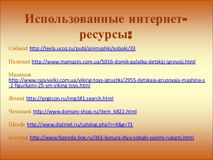 Использованные интернет-ресурсы:Собака: http://leyla.ucoz.ru/publ/animashki/sobaki/33Палатка: http://www.mamazin.com.ua/5016-domik-palatka-detskijj-igrovojj.htmlМашина: http://www.razvivalki.com.ua/viking-toys-igrushki/2955-detskaja-gruzovaja-mashina-s-2-figurkami-25-sm-viking-toys.htmlЯщик: http://pngicon.ru/img181.search.htmlЧемодан: http://www.domani-shop.ru/item_6822.htmlШкаф: http://www.dialmet.ru/catalog.php?r=4&g=71Конура: http://www.fazenda-box.ru/361-konura-dlya-sobaki-svoimi-rukami.html