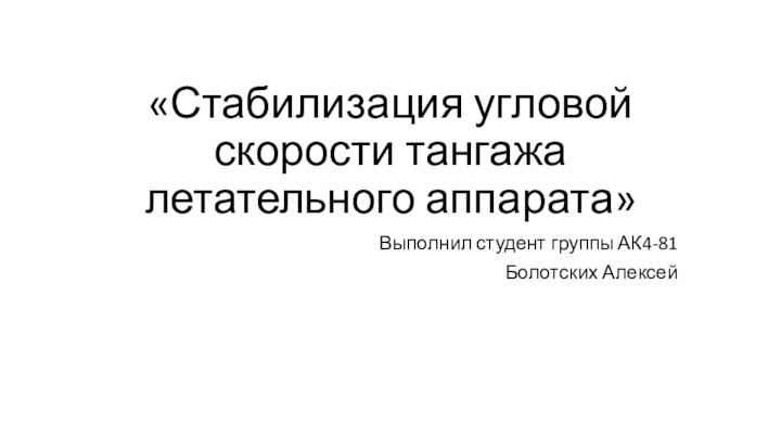 «Стабилизация угловой скорости тангажа летательного аппарата»Выполнил студент группы АК4-81Болотских Алексей