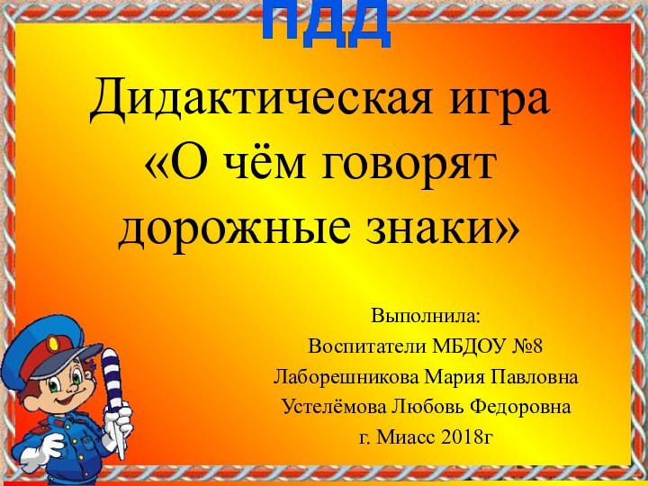 Дидактическая игра  «О чём говорят дорожные знаки»Выполнила:Воспитатели МБДОУ №8Лаборешникова Мария ПавловнаУстелёмова Любовь Федоровнаг. Миасс 2018г