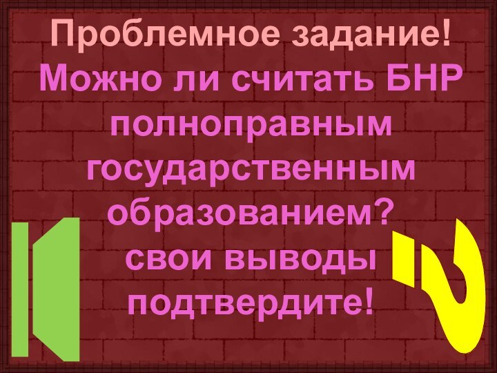 Проблемное задание!Можно ли считать БНРполноправным государственнымобразованием?свои выводы подтвердите!?!