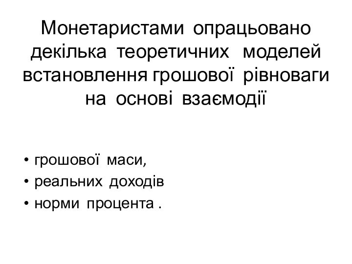 Монетаристами опрацьовано декілька теоретичних  моделей встановлення грошової рівноваги на основі взаємодіїгрошової