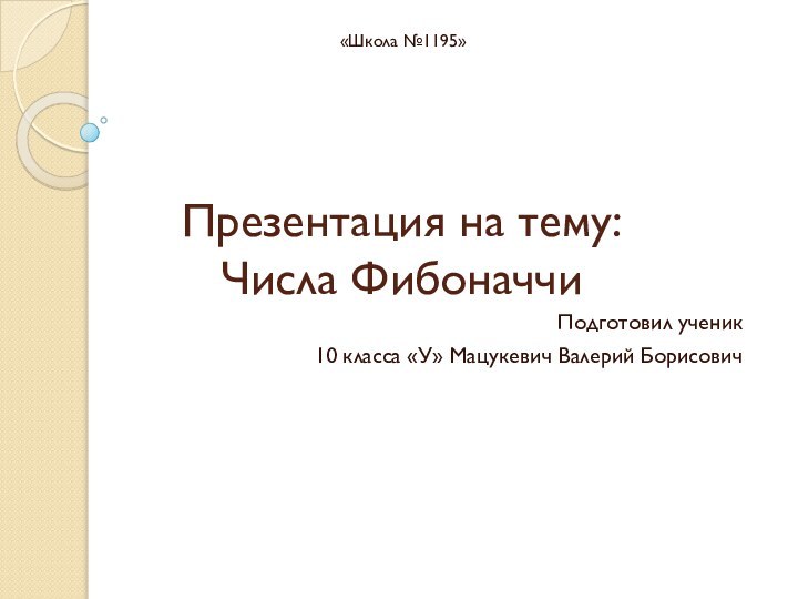 Презентация на тему: Числа Фибоначчи«Школа №1195»Подготовил ученик10 класса «У» Мацукевич Валерий Борисович