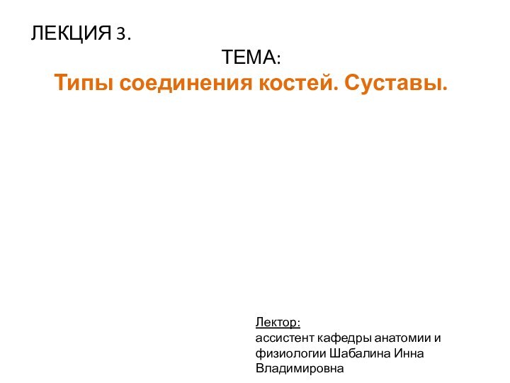 ЛЕКЦИЯ 3. ТЕМА: Типы соединения костей. Суставы.Лектор: ассистент кафедры анатомии и физиологии Шабалина Инна Владимировна