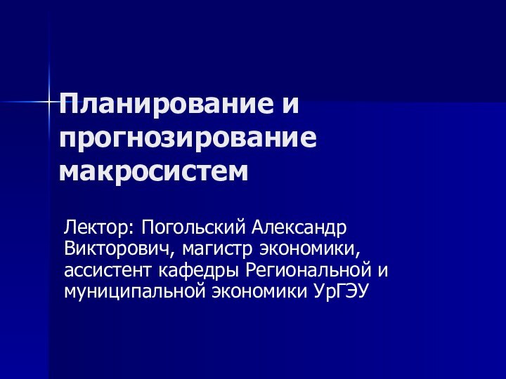 Планирование и прогнозирование макросистемЛектор: Погольский Александр Викторович, магистр экономики, ассистент кафедры Региональной и муниципальной экономики УрГЭУ