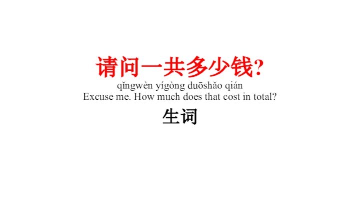 请问一共多少钱? qǐngwèn yígòng duōshǎo qián Excuse me. How much does that cost in total?生词