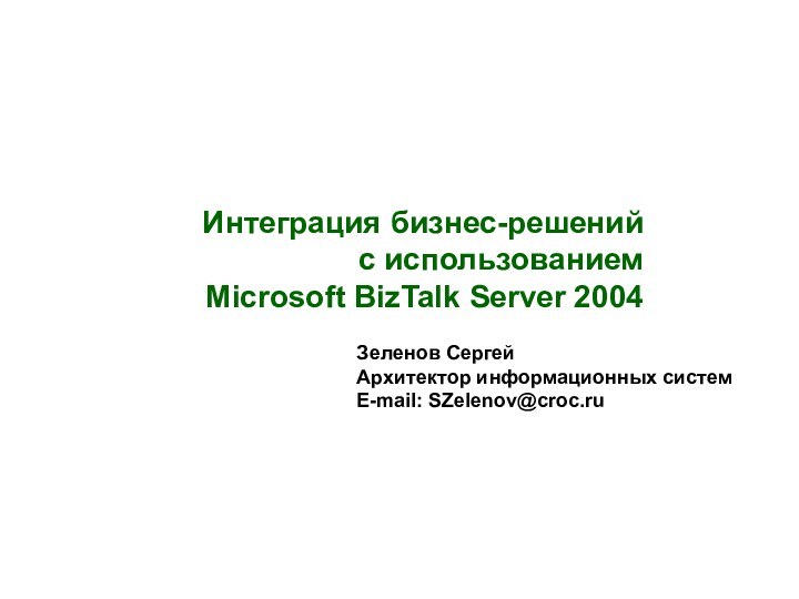 Зеленов СергейАрхитектор информационных системE-mail: SZelenov@croc.ruИнтеграция бизнес-решений с использованием  Microsoft BizTalk Server 2004