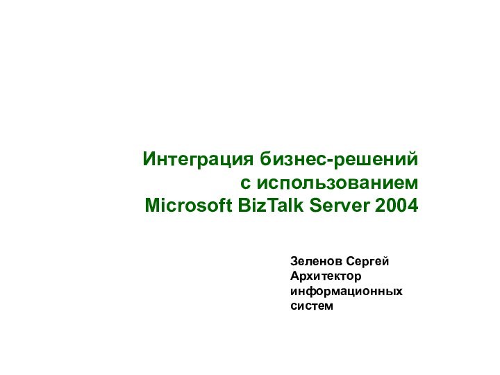 Зеленов СергейАрхитектор информационных системИнтеграция бизнес-решений с использованием  Microsoft BizTalk Server 2004