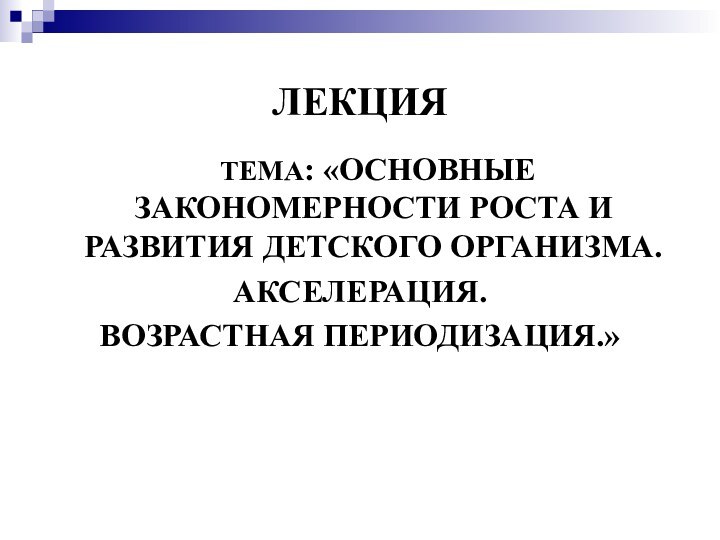 ЛЕКЦИЯ 	ТЕМА: «ОСНОВНЫЕ ЗАКОНОМЕРНОСТИ РОСТА И РАЗВИТИЯ ДЕТСКОГО ОРГАНИЗМА. АКСЕЛЕРАЦИЯ.ВОЗРАСТНАЯ ПЕРИОДИЗАЦИЯ.»