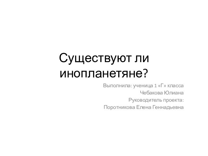 Существуют ли инопланетяне?Выполнила: ученица 1 «Г» классаЧебакова ЮлианаРуководитель проекта:Поротникова Елена Геннадьевна