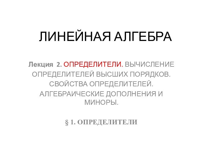 ЛИНЕЙНАЯ АЛГЕБРАЛекция 2. ОПРЕДЕЛИТЕЛИ. ВЫЧИСЛЕНИЕ ОПРЕДЕЛИТЕЛЕЙ ВЫСШИХ ПОРЯДКОВ. СВОЙСТВА ОПРЕДЕЛИТЕЛЕЙ.АЛГЕБРАИЧЕСКИЕ ДОПОЛНЕНИЯ И МИНОРЫ. § 1. ОПРЕДЕЛИТЕЛИ