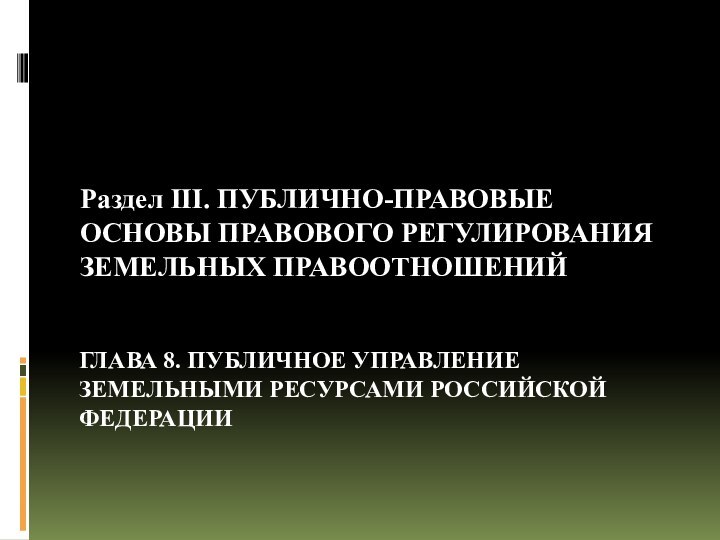 ГЛАВА 8. ПУБЛИЧНОЕ УПРАВЛЕНИЕ ЗЕМЕЛЬНЫМИ РЕСУРСАМИ РОССИЙСКОЙ ФЕДЕРАЦИИ Раздел III. ПУБЛИЧНО-ПРАВОВЫЕ ОСНОВЫ ПРАВОВОГО РЕГУЛИРОВАНИЯ ЗЕМЕЛЬНЫХ ПРАВООТНОШЕНИЙ