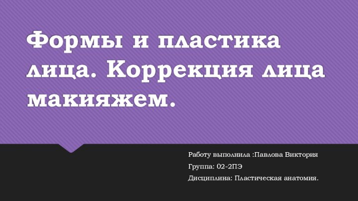 Формы и пластика лица. Коррекция лица макияжем. Работу выполнила :Павлова ВикторияГруппа: 02-2ПЭДисциплина: Пластическая анатомия.