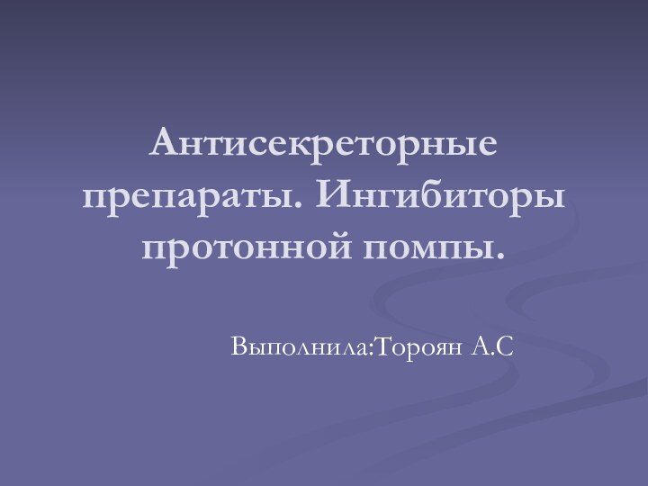 Антисекреторные препараты. Ингибиторы протонной помпы.Выполнила:Тороян А.С