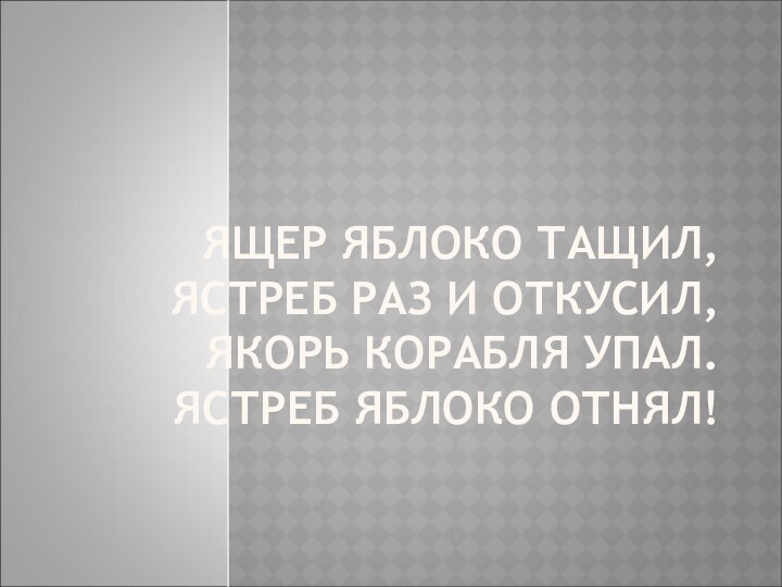 ЯЩЕР ЯБЛОКО ТАЩИЛ, ЯСТРЕБ РАЗ И ОТКУСИЛ, ЯКОРЬ КОРАБЛЯ УПАЛ. ЯСТРЕБ ЯБЛОКО ОТНЯЛ!