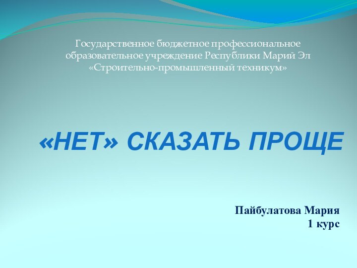 «НЕТ» СКАЗАТЬ ПРОЩЕ Пайбулатова Мария1 курсГосударственное бюджетное профессиональное образовательное учреждение Республики Марий Эл «Строительно-промышленный техникум»