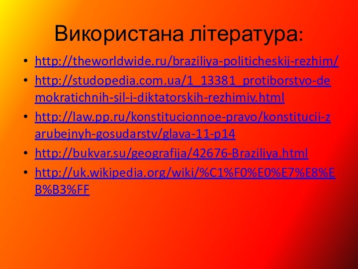 Використана література:http://theworldwide.ru/braziliya-politicheskij-rezhim/http://studopedia.com.ua/1_13381_protiborstvo-demokratichnih-sil-i-diktatorskih-rezhimiv.htmlhttp://law.pp.ru/konstitucionnoe-pravo/konstitucii-zarubejnyh-gosudarstv/glava-11-p14http://bukvar.su/geografija/42676-Braziliya.htmlhttp://uk.wikipedia.org/wiki/%C1%F0%E0%E7%E8%EB%B3%FF