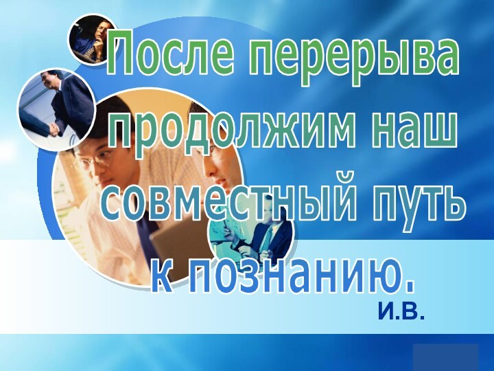 И.В.После перерыва  продолжим наш  совместный путь  к познанию.