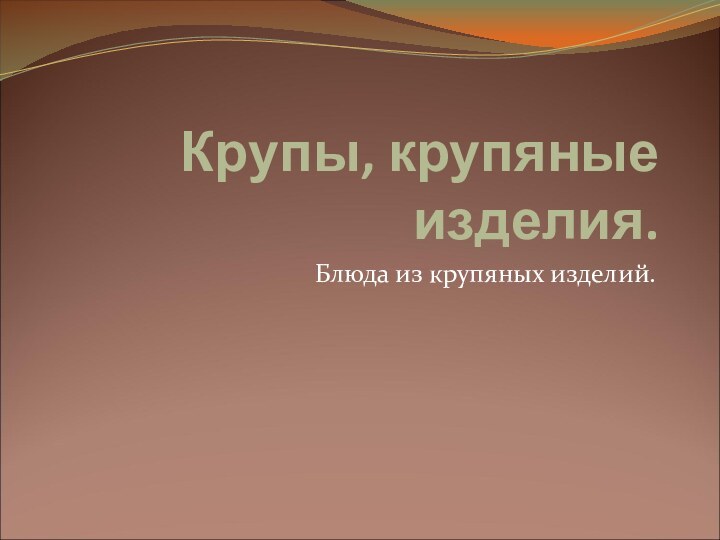 Крупы, крупяные изделия.Блюда из крупяных изделий.