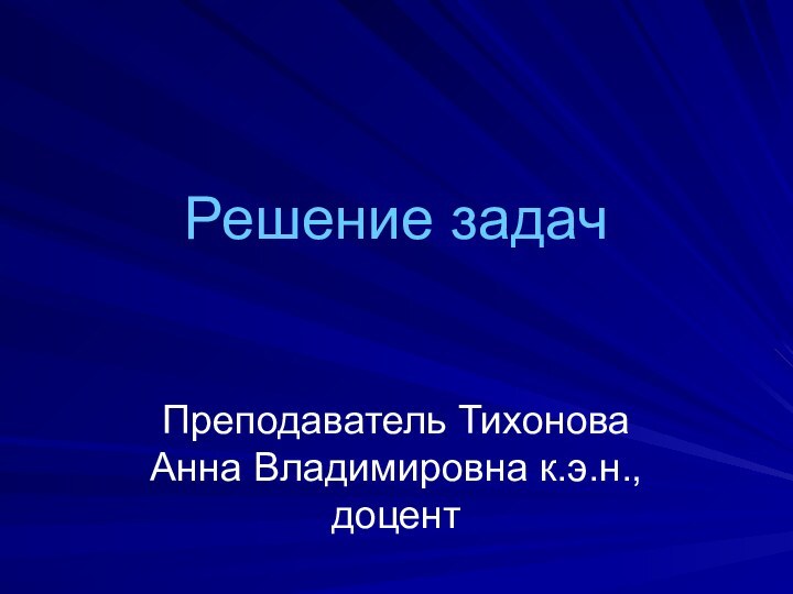 Решение задач Преподаватель Тихонова Анна Владимировна к.э.н., доцент