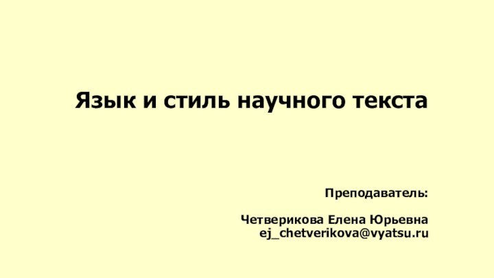 Язык и стиль научного текста     Преподаватель:  Четверикова Елена Юрьевна ej_chetverikova@vyatsu.ru