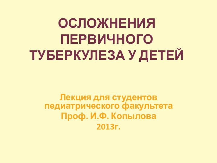 ОСЛОЖНЕНИЯ ПЕРВИЧНОГО ТУБЕРКУЛЕЗА У ДЕТЕЙЛекция для студентов педиатрического факультетаПроф. И.Ф. Копылова2013г.