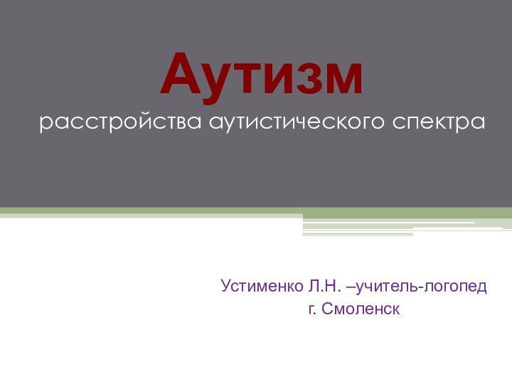 Аутизм расстройства аутистического спектра Устименко Л.Н. –учитель-логопедг. Смоленск