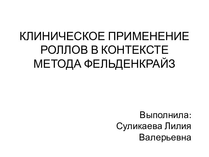 КЛИНИЧЕСКОЕ ПРИМЕНЕНИЕ РОЛЛОВ В КОНТЕКСТЕ МЕТОДА ФЕЛЬДЕНКРАЙЗВыполнила: Суликаева Лилия Валерьевна