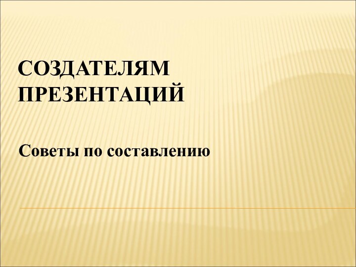 СОЗДАТЕЛЯМ ПРЕЗЕНТАЦИЙ Советы по составлению