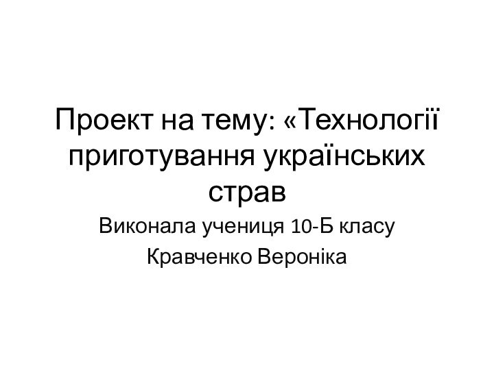 Проект на тему: «Технології приготування українських стравВиконала учениця 10-Б класуКравченко Вероніка