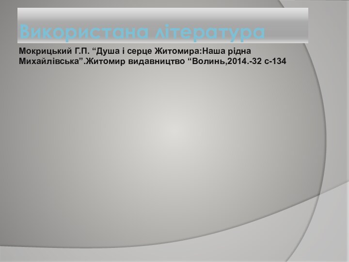 Мокрицький Г.П. “Душа і серце Житомира:Наша рідна Михайлівська”.Житомир видавництво “Волинь,2014.-32 с-134Використана література