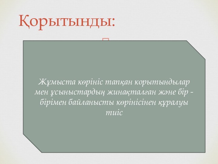 Қорытынды:Жұмыста көрініс тапқан корытындылар мен ұсыныстардың жинақталған және бір - бірімен байланысты көрінісінен құралуы тиіс