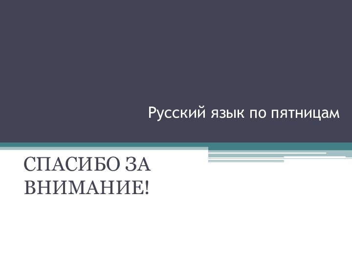 Русский язык по пятницам СПАСИБО ЗА ВНИМАНИЕ!