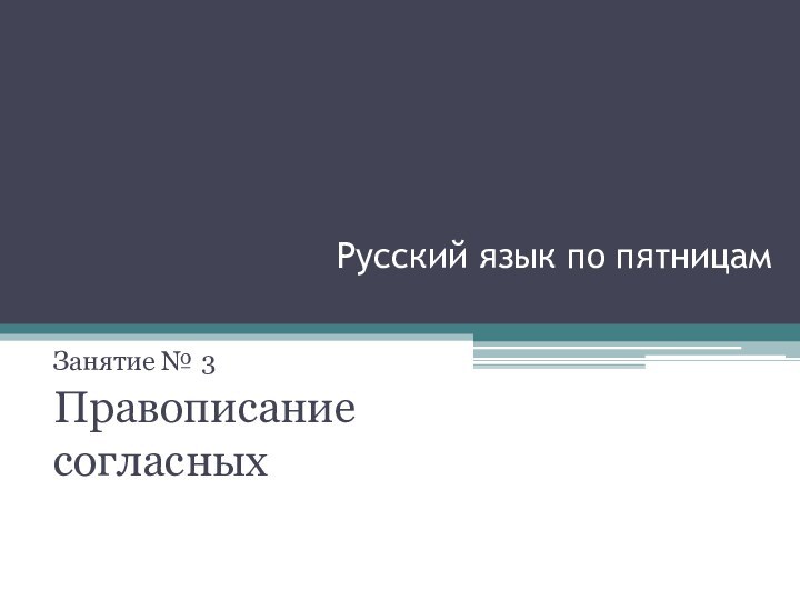 Русский язык по пятницам Занятие № 3Правописание согласных