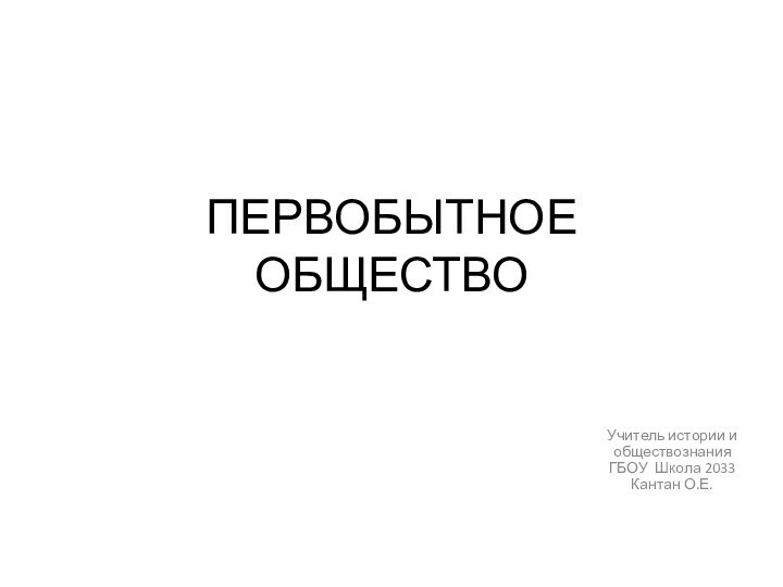 ПЕРВОБЫТНОЕ ОБЩЕСТВОУчитель истории и обществознания ГБОУ Школа 2033 Кантан О.Е.