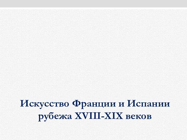 Искусство Франции и Испании рубежа XVIII-ХIХ веков