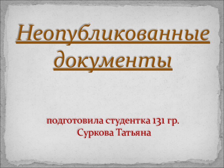 Неопубликованные документы   подготовила студентка 131 гр.  Суркова Татьяна