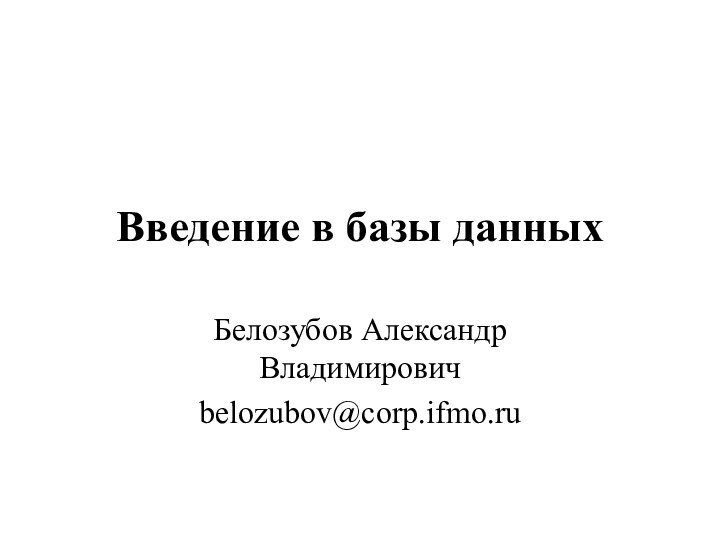 Введение в базы данных Белозубов Александр Владимировичbelozubov@corp.ifmo.ru