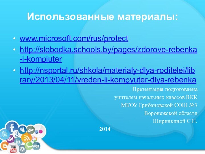 Использованные материалы:www.microsoft.com/rus/protecthttp://slobodka.schools.by/pages/zdorove-rebenka-i-kompjuterhttp://nsportal.ru/shkola/materialy-dlya-roditelei/library/2013/04/11/vreden-li-kompyuter-dlya-rebenkaПрезентация подготовлена учителем начальных классов ВКК МКОУ Грибановской СОШ №3Воронежской области Ширинкиной С.Н.2014