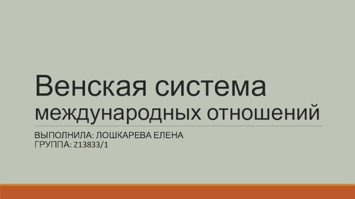 Венская система международных отношенийВЫПОЛНИЛА: ЛОШКАРЕВА ЕЛЕНА ГРУППА: Z13833/1