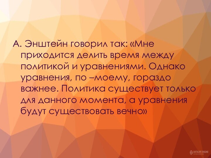 А. Энштейн говорил так: «Мне приходится делить время между политикой и уравнениями.