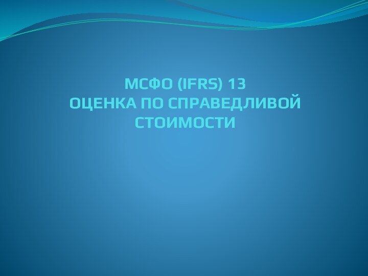 МСФО (IFRS) 13 ОЦЕНКА ПО СПРАВЕДЛИВОЙ СТОИМОСТИ