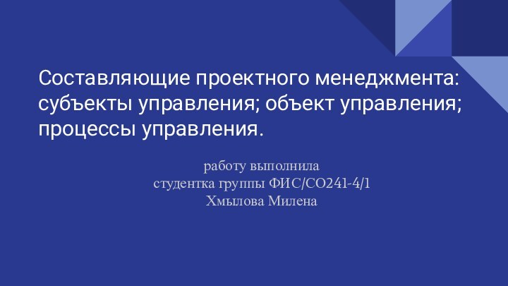 Составляющие проектного менеджмента: субъекты управления; объект управления; процессы управления.работу выполнила  студентка