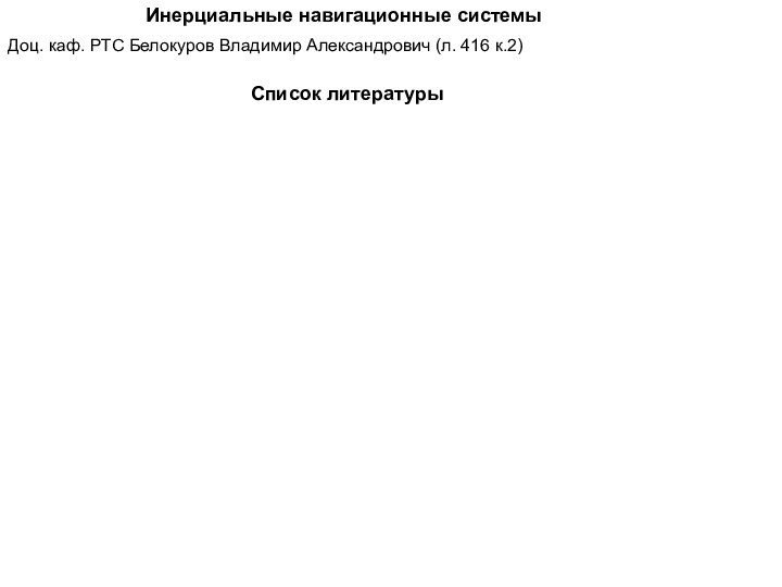 Инерциальные навигационные системыДоц. каф. РТС Белокуров Владимир Александрович (л. 416 к.2) Список литературы