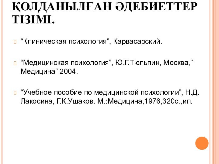 ҚОЛДАНЫЛҒАН ӘДЕБИЕТТЕР ТІЗІМІ.“Клиническая психология”, Карвасарский.“Медицинская психология”, Ю.Г.Тюльпин, Москва,”Медицина” 2004.“Учебное пособие по медицинской психологии”, Н.Д.Лакосина, Г.К.Ушаков. М.:Медицина,1976,320с.,ил.