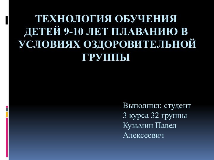 ТЕХНОЛОГИЯ ОБУЧЕНИЯ ДЕТЕЙ 9-10 ЛЕТ ПЛАВАНИЮ В УСЛОВИЯХ ОЗДОРОВИТЕЛЬНОЙ ГРУППЫВыполнил: студент3 курса